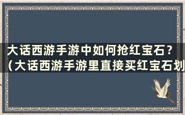 大话西游手游中如何抢红宝石？ （大话西游手游里直接买红宝石划算吗？）